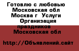 Готовлю с любовью - Московская обл., Москва г. Услуги » Организация праздников   . Московская обл.